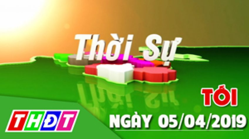 Thời sự tối - Thứ Sáu, 05/4/2019