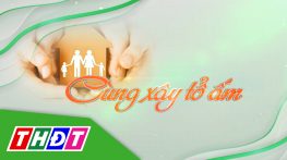 Cùng xây tổ ấm – 16/10/2024: Tăng cường truyền thông, phòng chống xâm hại tình dục cho trẻ em trong trường học