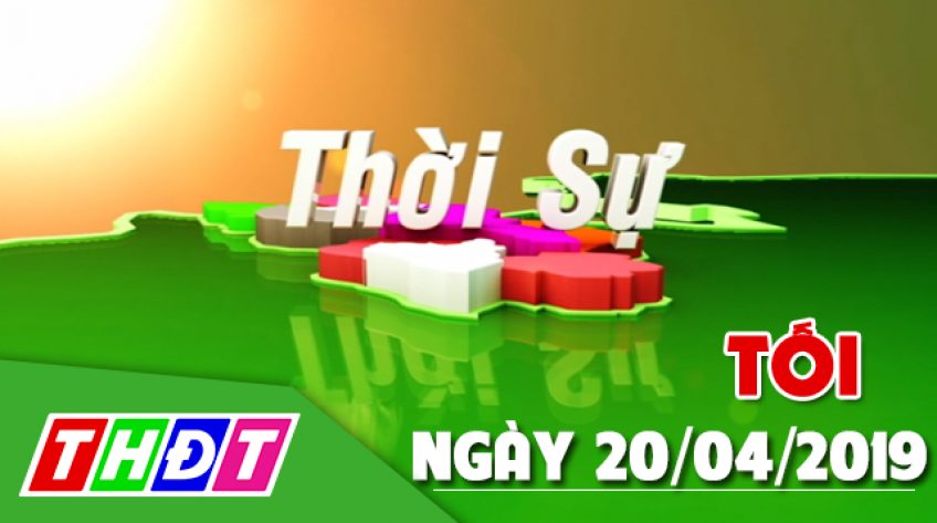 Thời sự tối - Thứ Bảy, 20/4/2019